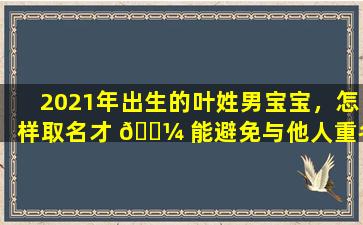 2021年出生的叶姓男宝宝，怎样取名才 🐼 能避免与他人重名